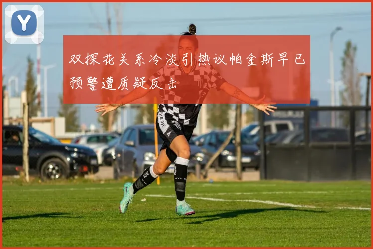 双探花关系冷淡引热议帕金斯早已预警遭质疑反击